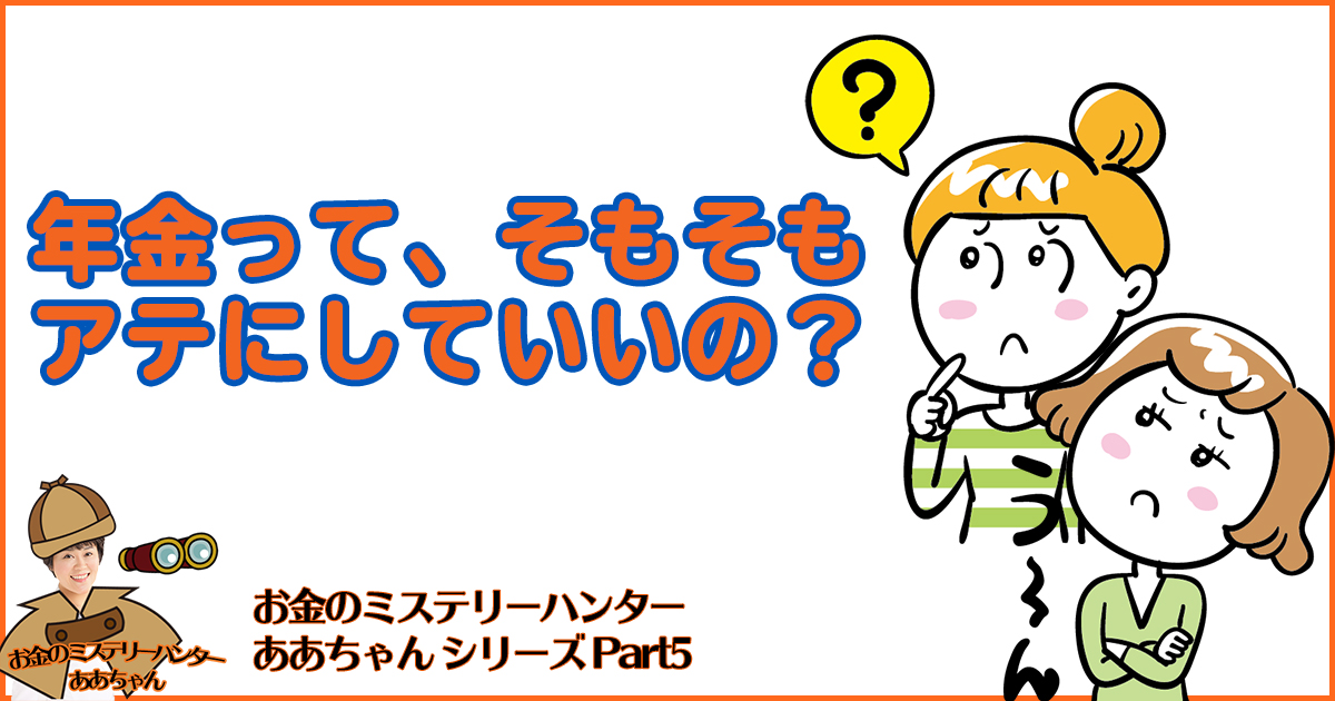 年金ってそもそもアテにしていいの？　お金のミステリーハンター「ああちゃん」Part5