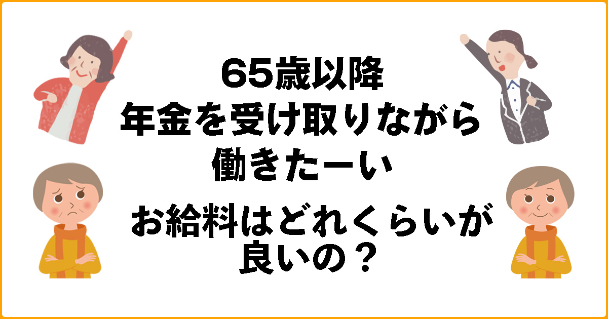 65歳以降 年金を受け取りながら働きたい、お給料はどれくらいが良いの？