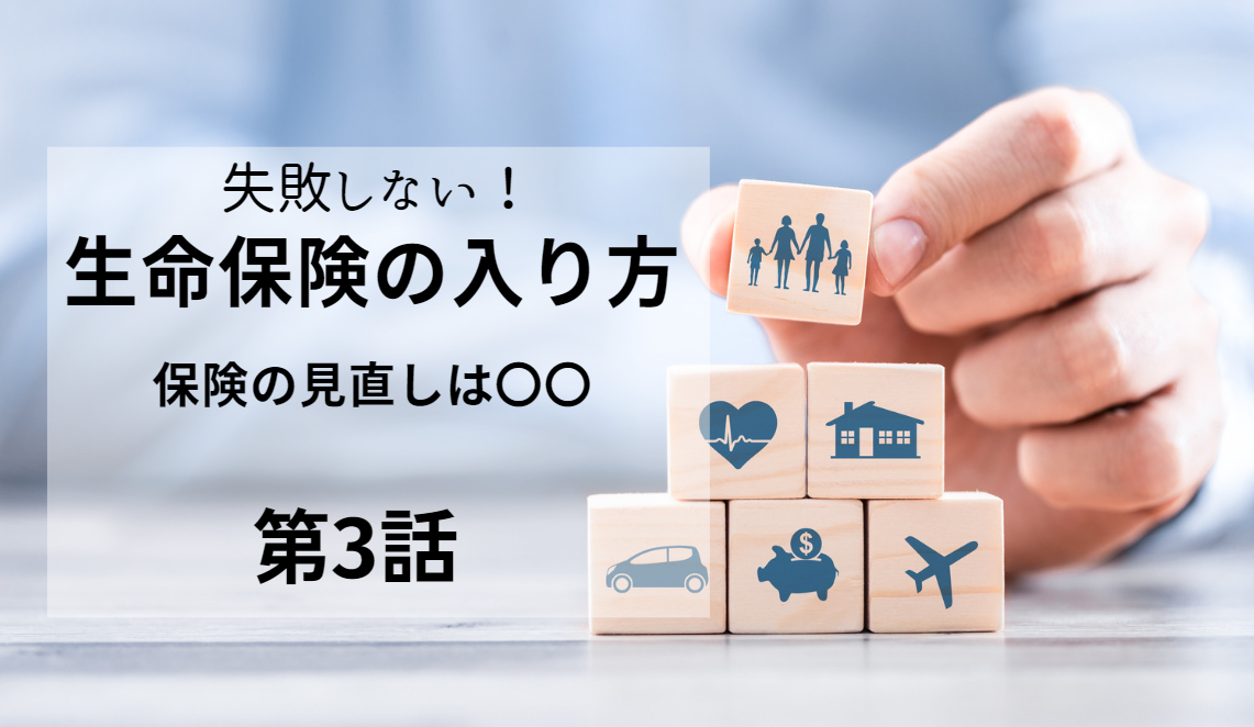 失敗しない生命保険の入り方シリーズ：保険の見直しは〇〇 第3話