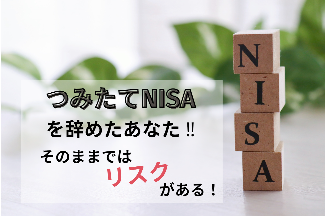 つみたてNISAを辞めたあなた！！そのままではリスクがある！？