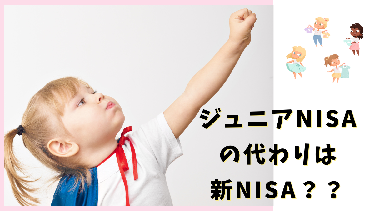 ジュニアNISAの代わりは新NISA？？