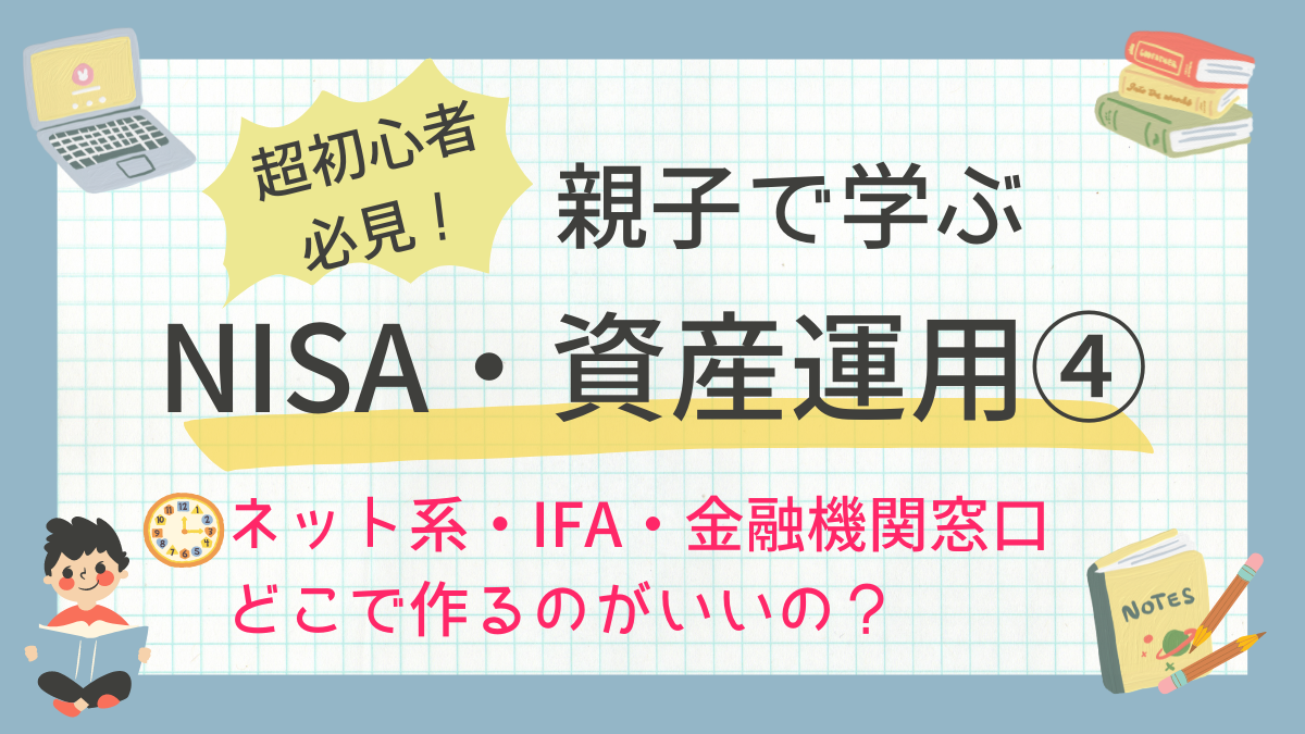 超初心者必見！親子で学ぶNISA・資産運用④〜ネット系・IFA・金融機関窓口　どこで作るのがいいの？〜