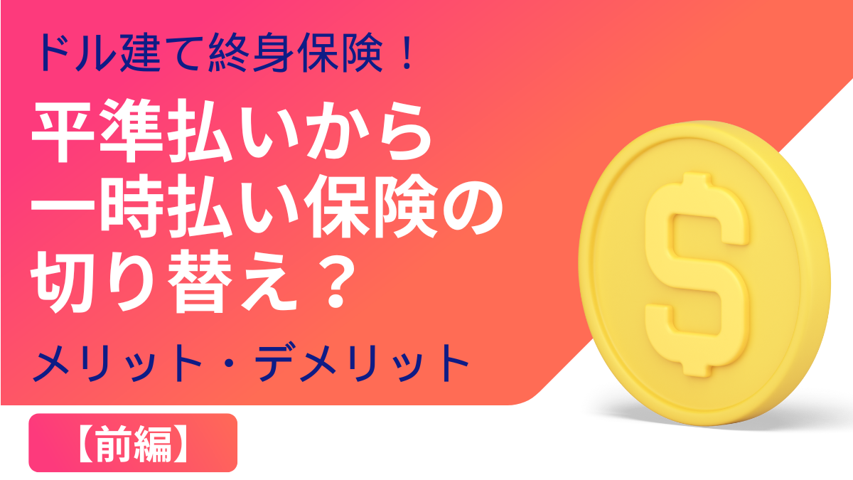 ドル建て終身保険!平準払いから一時払い保険の切り替え？メリット・デメリット【前編】