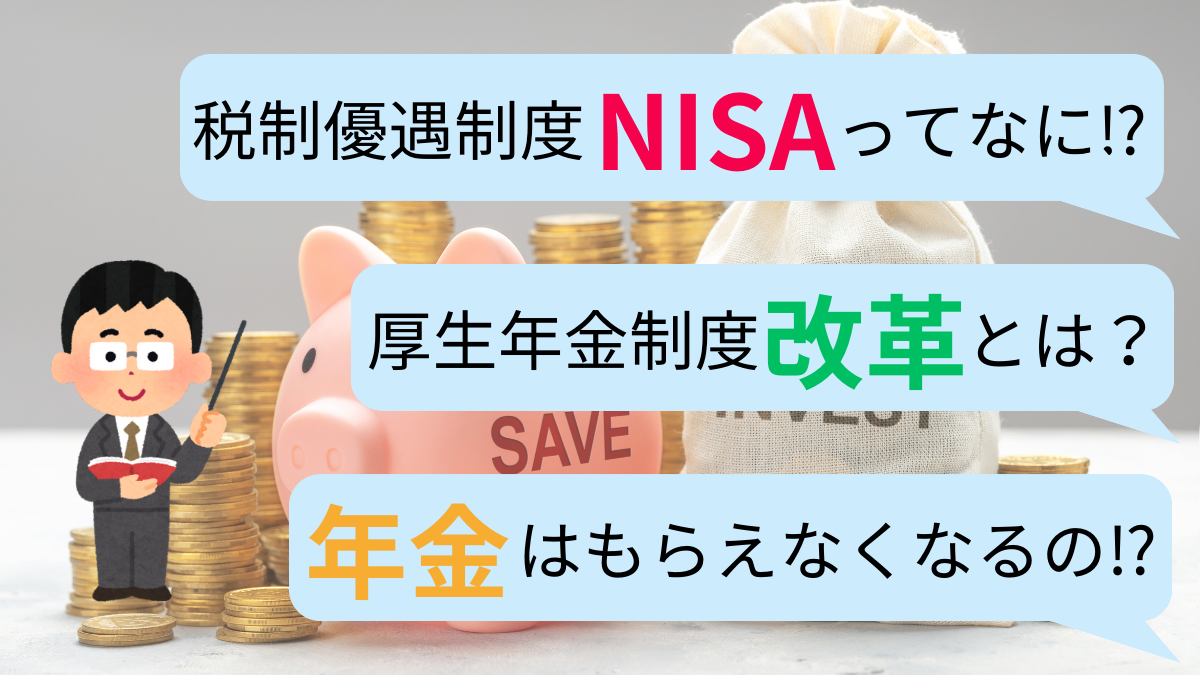 税制優遇制度NISAってなに⁉ 厚生年金制度改革とは？ 年金はもらえなくなるの⁉