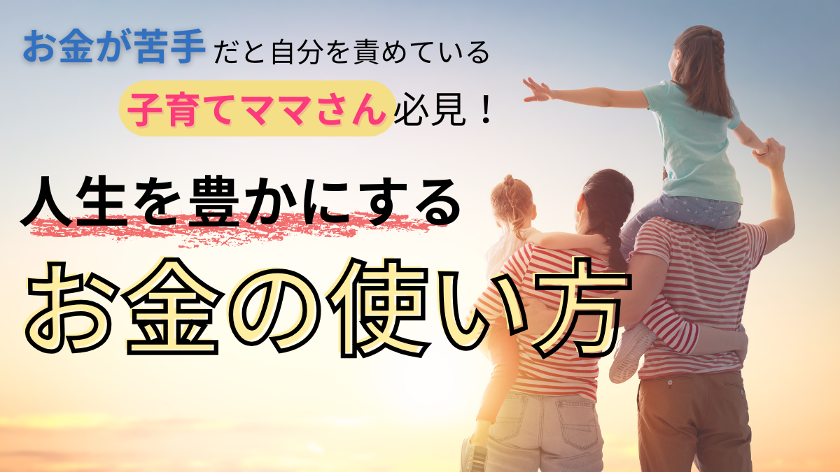 お金が苦手だと自分を責めている子育てママさん必見！人生を豊かにするお金の使い方！