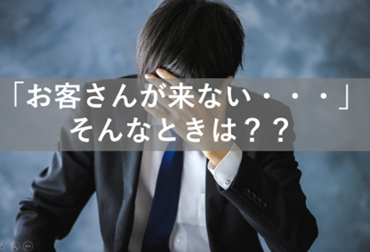 「お客さんが来ない・・・」そんな時は・・・？