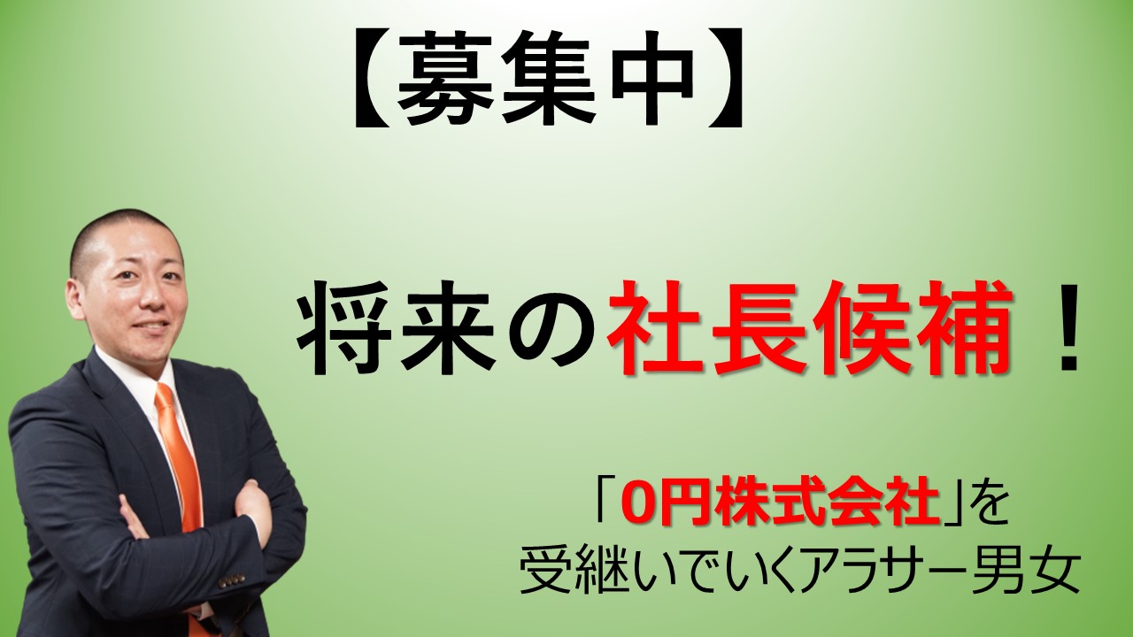 【募集中】将来の社長候補！「0円株式会社」を受継いでいくアラサー男女を求めています