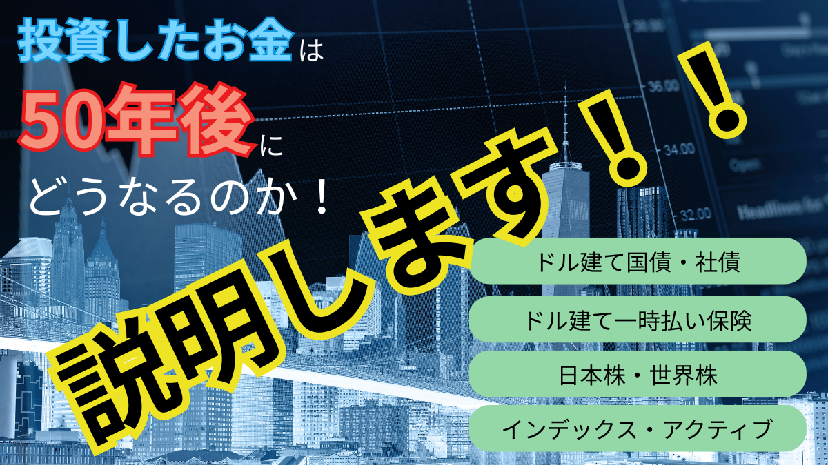 投資したお金は50年後にどうなるのか！説明します！！ドル建て国債・社債　ドル建て一時払い保険、日本株・世界株、インデックス・アクティブ