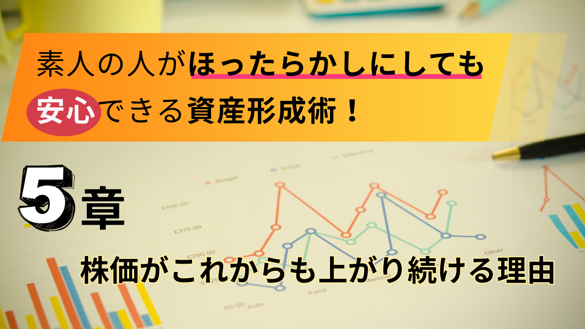 素人の人がほったらかしにしても安心できる資産形成術！【 5章 】株価がこれからも上がり続ける理由