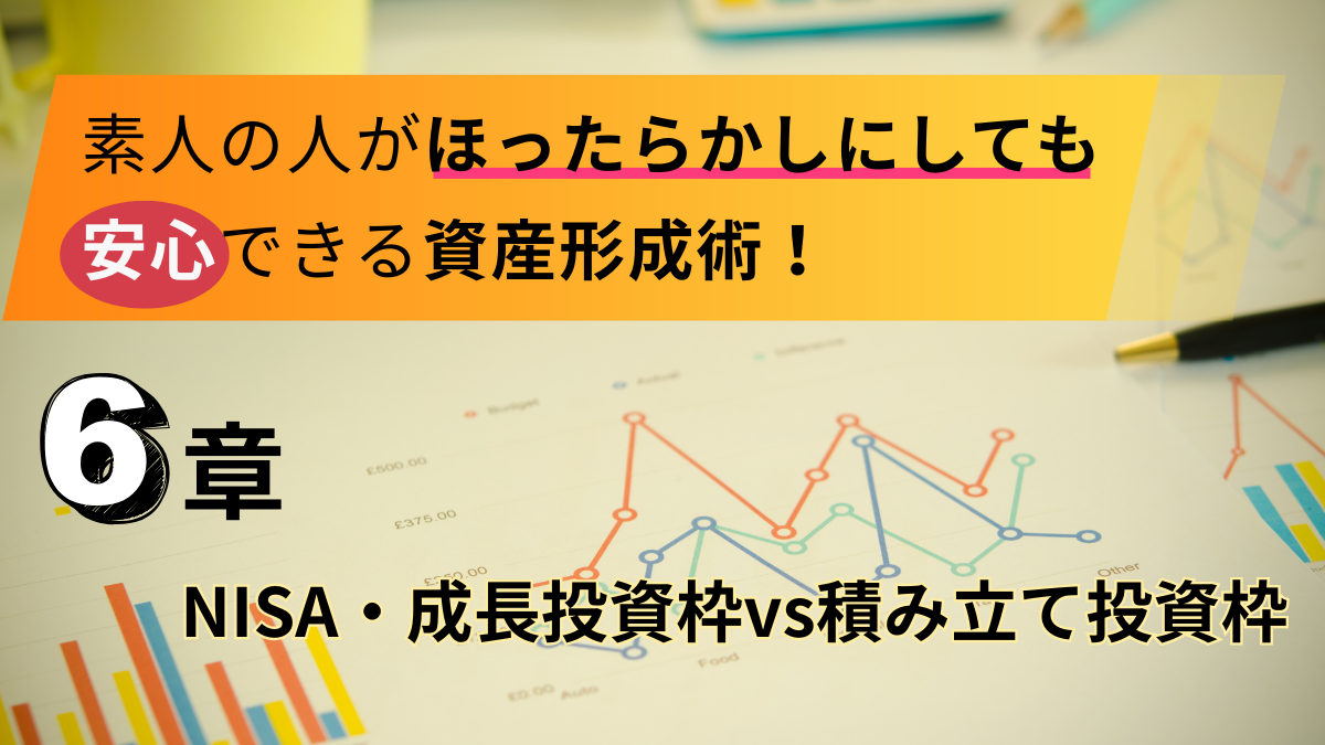 素人の人がほったらかしにしても安心できる資産形成術！【6章】NISA・成長投資枠vs積み立て投資枠