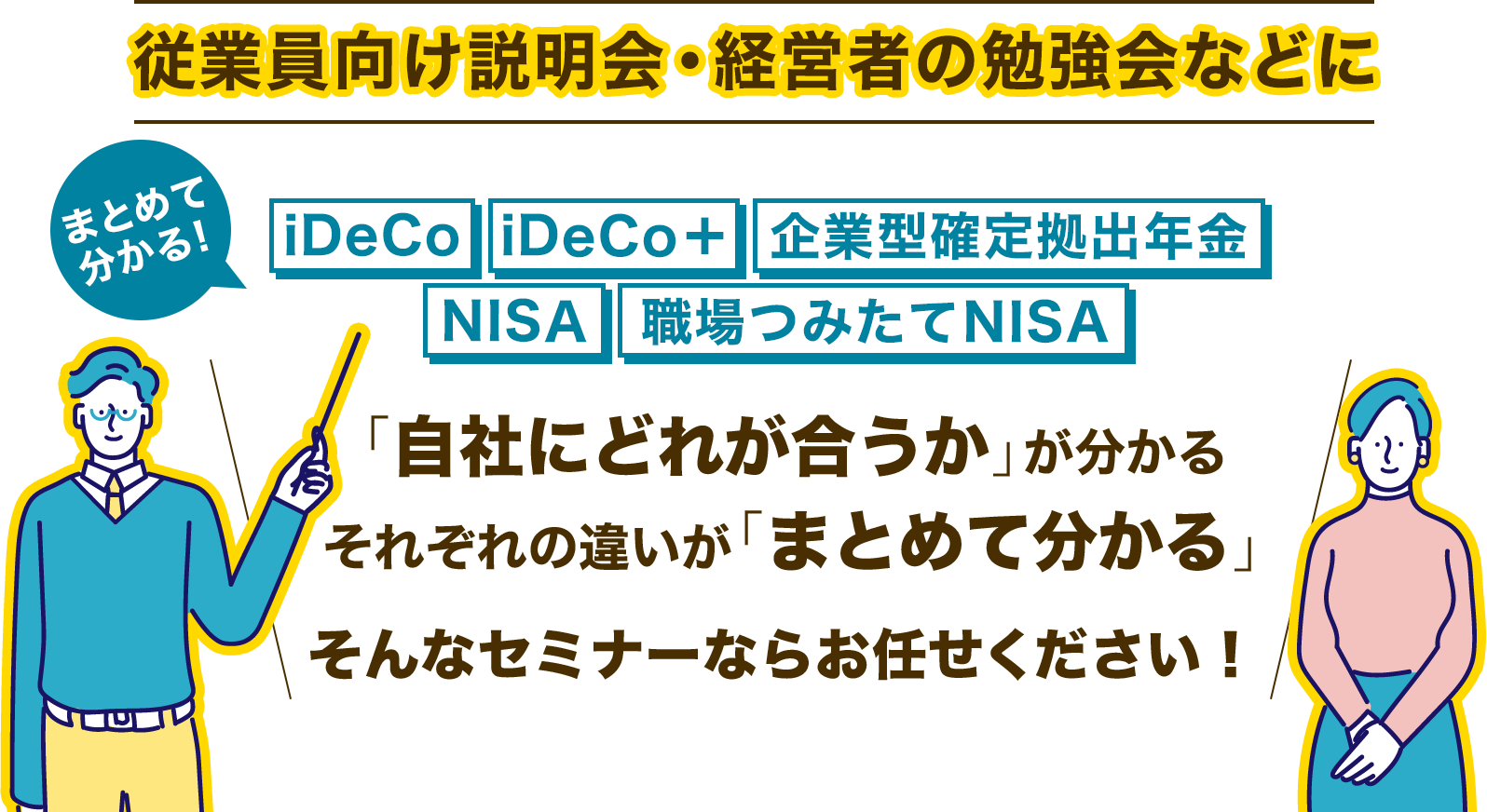 従業員向け説明会・経営者の勉強会などに iDeCo・iDeCo +・企業型確定拠出年金・NISA・職場つみたてNISA
「自社にどれが合うか」が分かる
それぞれの違いが「まとめて分かる」
そんなセミナーならお任せください!